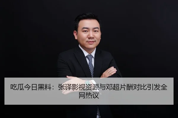 吃瓜今日黑料：张译影视资源与邓超片酬对比引发全网热议